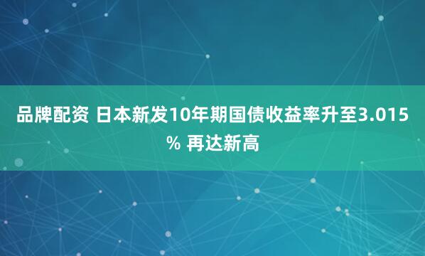 品牌配资 日本新发10年期国债收益率升至3.015% 再达新高