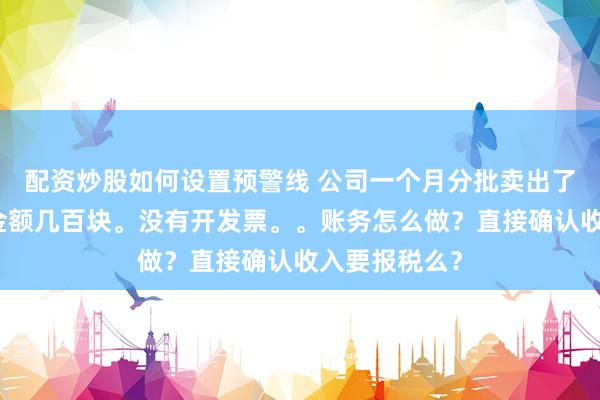 配资炒股如何设置预警线 公司一个月分批卖出了几个样品，金额几百块。没有开发票。。账务怎么做？直接确认收入要报税么？