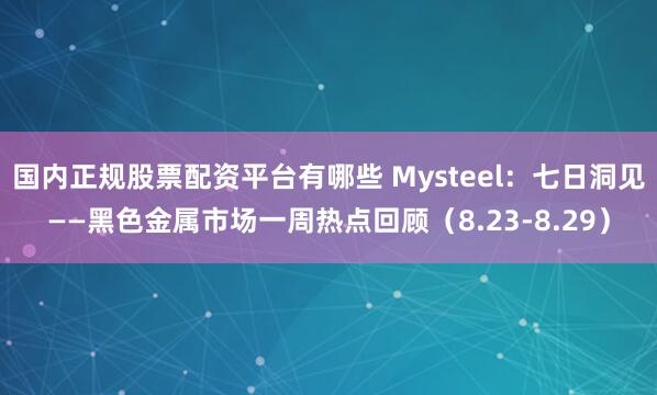 国内正规股票配资平台有哪些 Mysteel：七日洞见——黑色金属市场一周热点回顾（8.23-8.29）