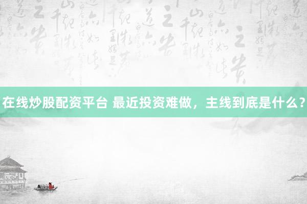在线炒股配资平台 最近投资难做，主线到底是什么？