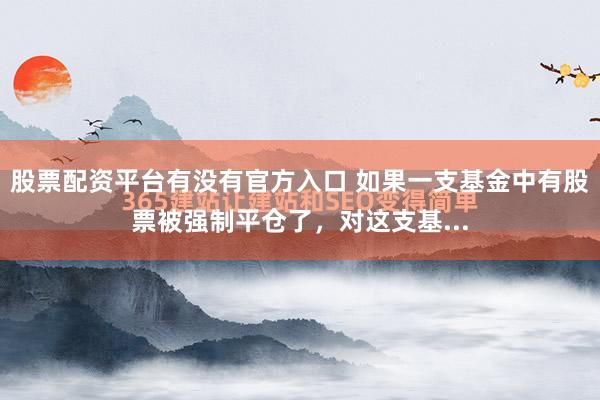 股票配资平台有没有官方入口 如果一支基金中有股票被强制平仓了，对这支基...