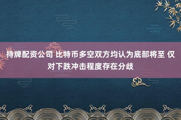 持牌配资公司 比特币多空双方均认为底部将至 仅对下跌冲击程度存在分歧