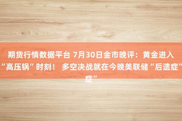 期货行情数据平台 7月30日金市晚评：黄金进入“高压锅”时刻！ 多空决战就在今晚美联储“后遗症”