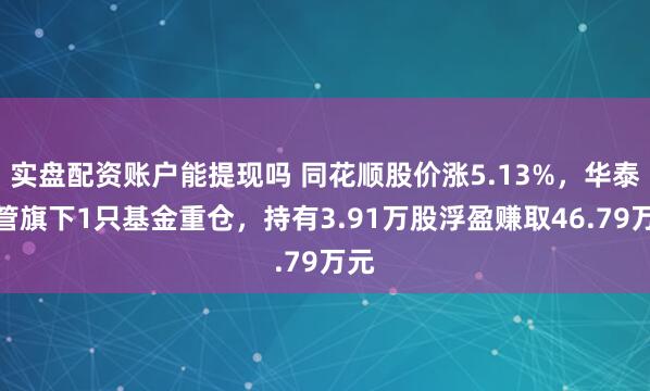 实盘配资账户能提现吗 同花顺股价涨5.13%，华泰资管旗下1只基金重仓，持有3.91万股浮盈赚取46.79万元