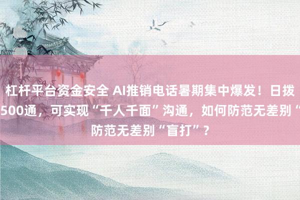 杠杆平台资金安全 AI推销电话暑期集中爆发！日拨800到1500通，可实现“千人千面”沟通，如何防范无差别“盲打”？
