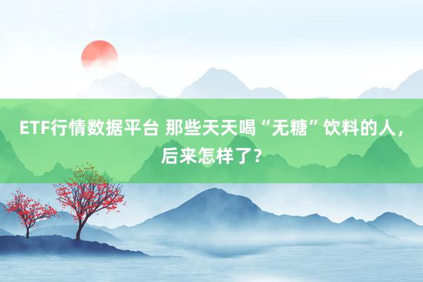 ETF行情数据平台 那些天天喝“无糖”饮料的人，后来怎样了？