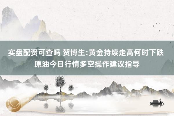 实盘配资可查吗 贺博生:黄金持续走高何时下跌 原油今日行情多空操作建议指导