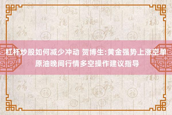 杠杆炒股如何减少冲动 贺博生:黄金强势上涨空单 原油晚间行情多空操作建议指导