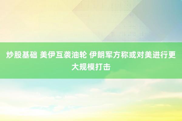 炒股基础 美伊互袭油轮 伊朗军方称或对美进行更大规模打击