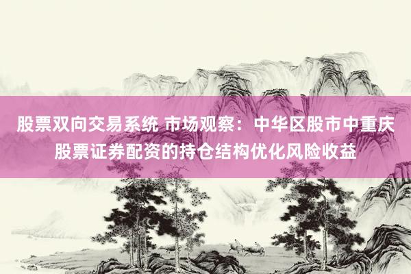 股票双向交易系统 市场观察：中华区股市中重庆股票证券配资的持仓结构优化风险收益