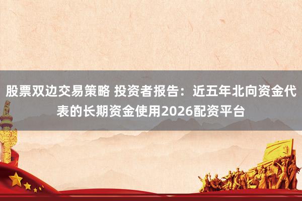 股票双边交易策略 投资者报告：近五年北向资金代表的长期资金使用2026配资平台