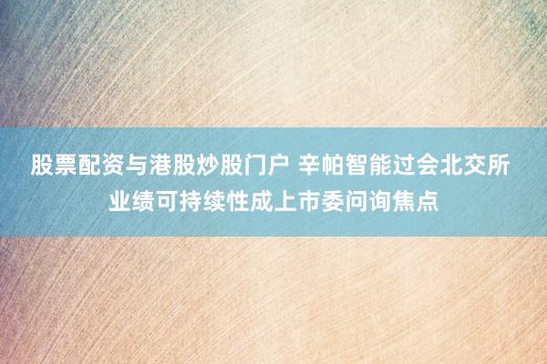 股票配资与港股炒股门户 辛帕智能过会北交所 业绩可持续性成上市委问询焦点