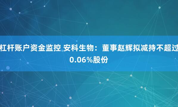 杠杆账户资金监控 安科生物：董事赵辉拟减持不超过0.06%股份