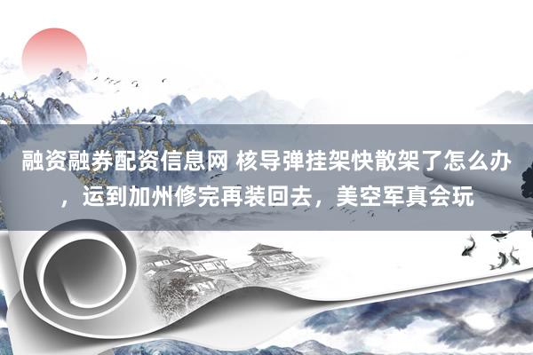 融资融券配资信息网 核导弹挂架快散架了怎么办，运到加州修完再装回去，美空军真会玩