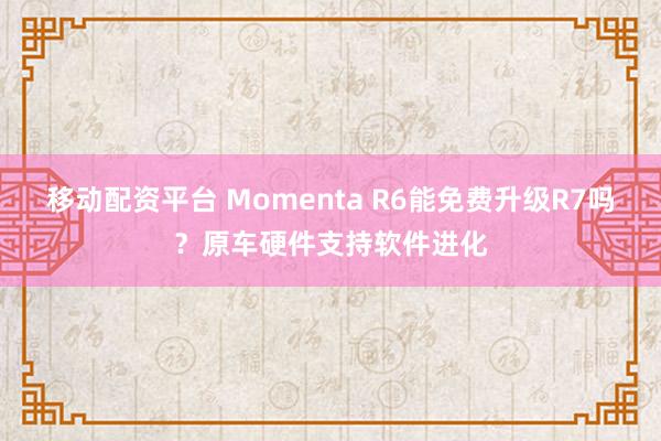 移动配资平台 Momenta R6能免费升级R7吗？原车硬件支持软件进化