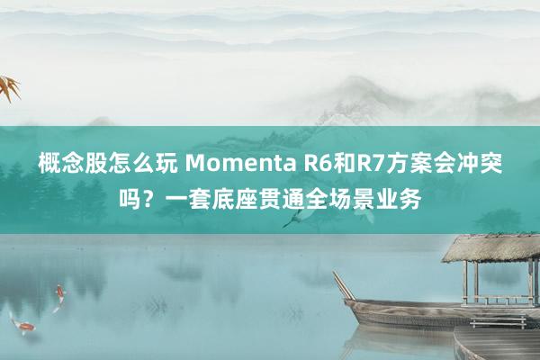 概念股怎么玩 Momenta R6和R7方案会冲突吗？一套底座贯通全场景业务