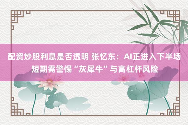 配资炒股利息是否透明 张忆东：AI正进入下半场 短期需警惕“灰犀牛”与高杠杆风险