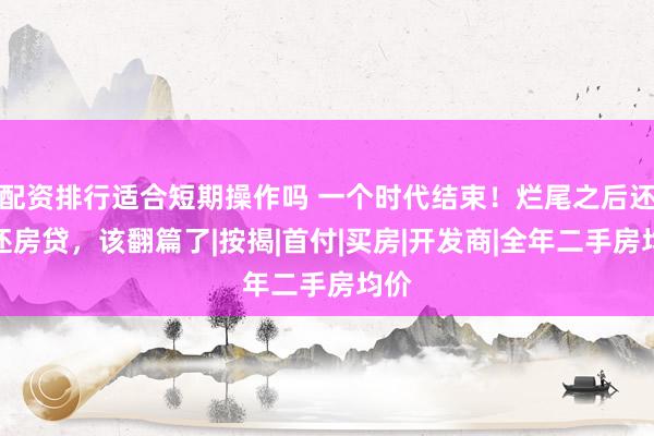配资排行适合短期操作吗 一个时代结束！烂尾之后还要还房贷，该翻篇了|按揭|首付|买房|开发商|全年二手房均价