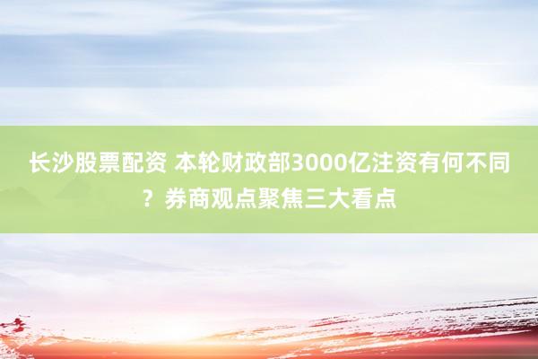 长沙股票配资 本轮财政部3000亿注资有何不同？券商观点聚焦三大看点