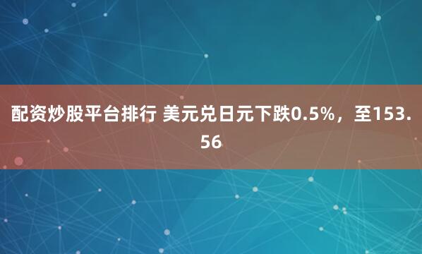配资炒股平台排行 美元兑日元下跌0.5%，至153.56