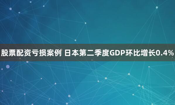 股票配资亏损案例 日本第二季度GDP环比增长0.4%
