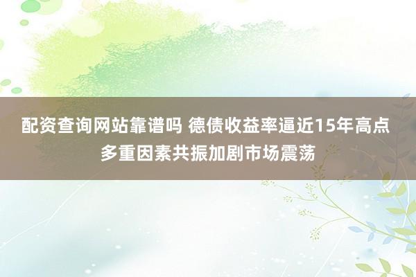 配资查询网站靠谱吗 德债收益率逼近15年高点 多重因素共振加剧市场震荡