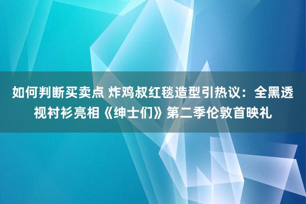 如何判断买卖点 炸鸡叔红毯造型引热议：全黑透视衬衫亮相《绅士们》第二季伦敦首映礼