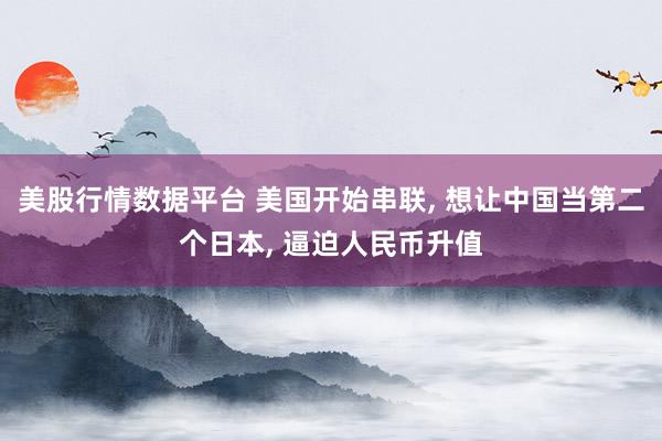美股行情数据平台 美国开始串联, 想让中国当第二个日本, 逼迫人民币升值