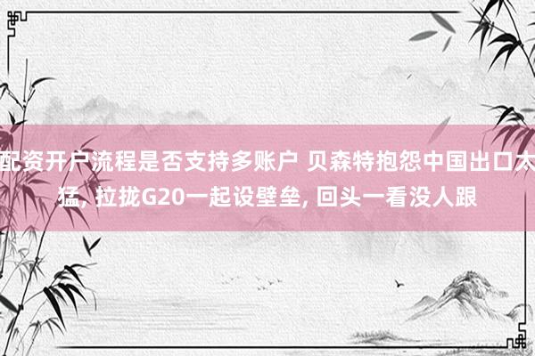 配资开户流程是否支持多账户 贝森特抱怨中国出口太猛, 拉拢G20一起设壁垒, 回头一看没人跟