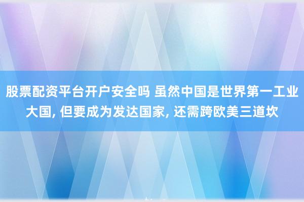 股票配资平台开户安全吗 虽然中国是世界第一工业大国, 但要成为发达国家, 还需跨欧美三道坎