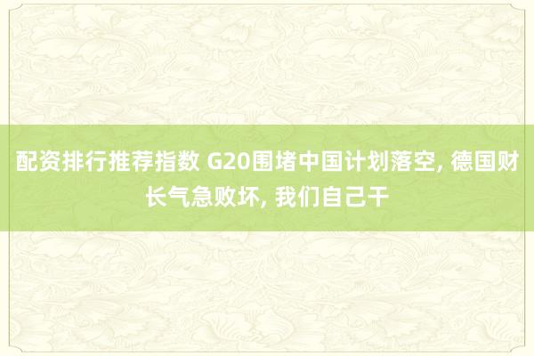 配资排行推荐指数 G20围堵中国计划落空, 德国财长气急败坏, 我们自己干