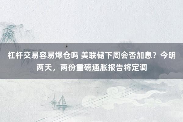 杠杆交易容易爆仓吗 美联储下周会否加息？今明两天，两份重磅通胀报告将定调