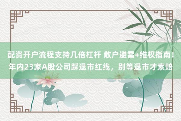 配资开户流程支持几倍杠杆 散户避雷+维权指南！年内23家A股公司踩退市红线，别等退市才索赔