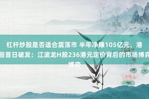杠杆炒股是否适合震荡市 半年净赚105亿元，港股首日破发：江波龙H股236港元定价背后的市场博弈