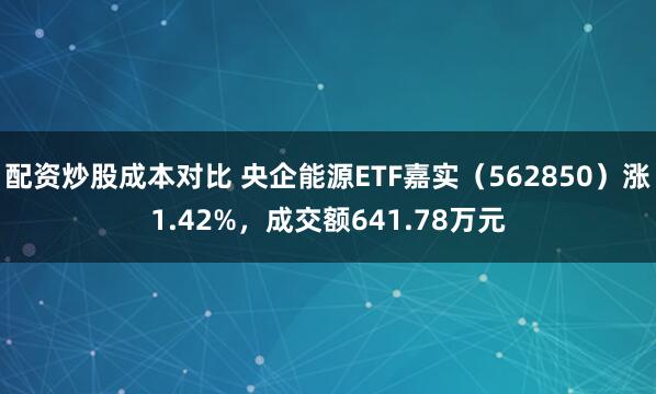 配资炒股成本对比 央企能源ETF嘉实（562850）涨1.42%，成交额641.78万元