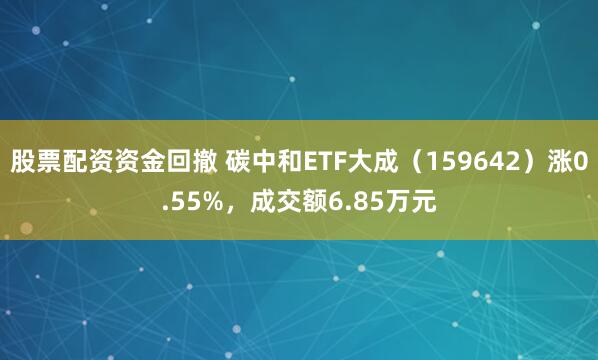 股票配资资金回撤 碳中和ETF大成（159642）涨0.55%，成交额6.85万元