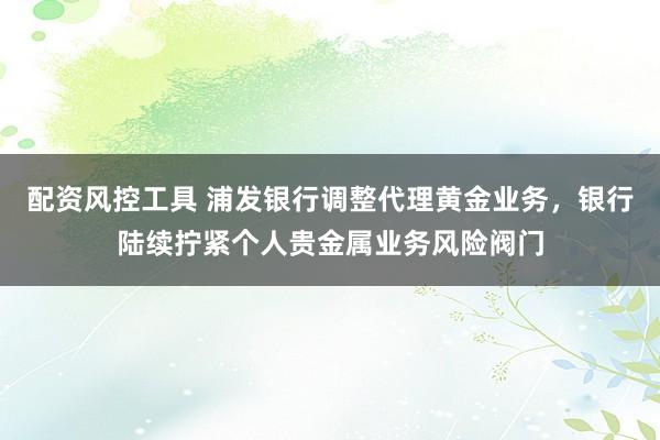 配资风控工具 浦发银行调整代理黄金业务，银行陆续拧紧个人贵金属业务风险阀门