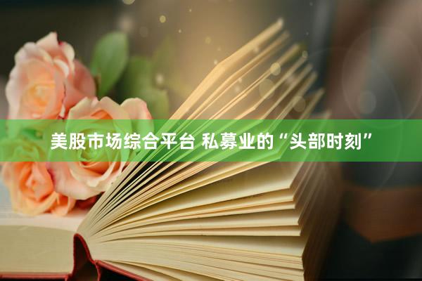 美股市场综合平台 私募业的“头部时刻”