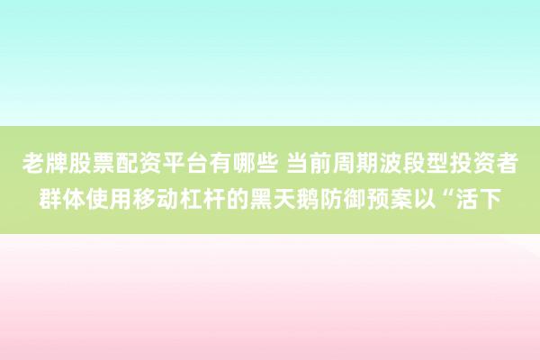 老牌股票配资平台有哪些 当前周期波段型投资者群体使用移动杠杆的黑天鹅防御预案以“活下