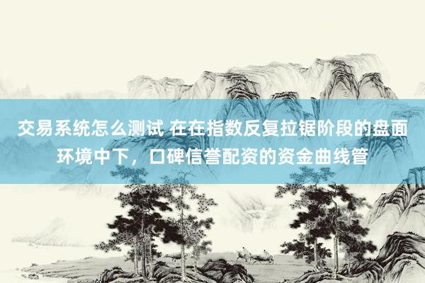 交易系统怎么测试 在在指数反复拉锯阶段的盘面环境中下，口碑信誉配资的资金曲线管