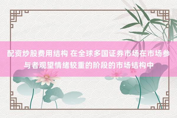 配资炒股费用结构 在全球多国证券市场在市场参与者观望情绪较重的阶段的市场结构中
