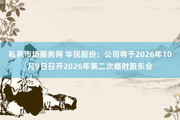 私募市场服务网 华民股份：公司将于2026年10月9日召开2026年第二次临时股东会