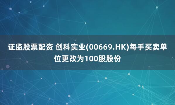 证监股票配资 创科实业(00669.HK)每手买卖单位更改为100股股份
