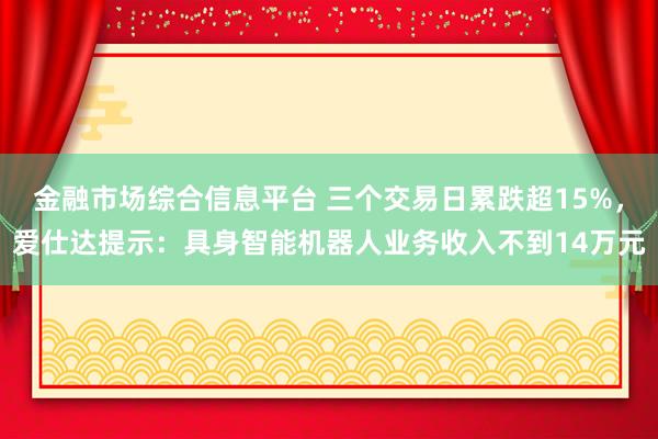 金融市场综合信息平台 三个交易日累跌超15%，爱仕达提示：具身智能机器人业务收入不到14万元