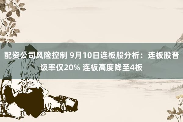 配资公司风险控制 9月10日连板股分析：连板股晋级率仅20% 连板高度降至4板