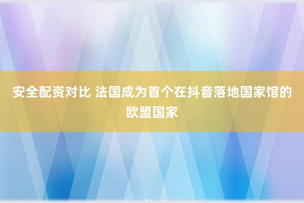安全配资对比 法国成为首个在抖音落地国家馆的欧盟国家