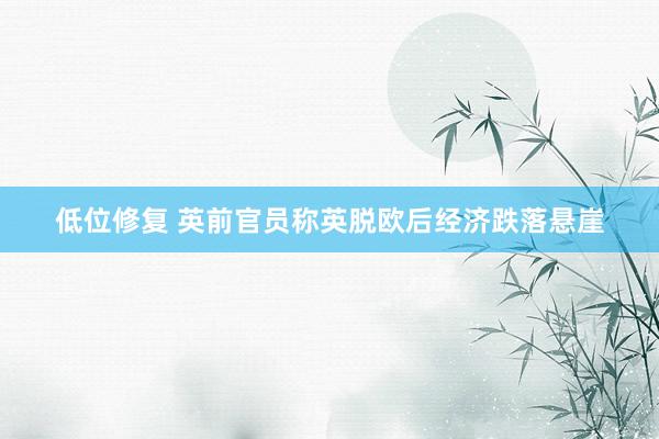低位修复 英前官员称英脱欧后经济跌落悬崖
