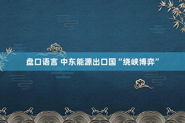 盘口语言 中东能源出口国“绕峡博弈”