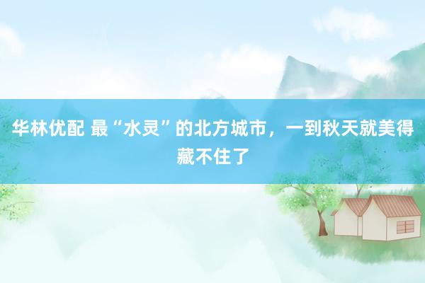 华林优配 最“水灵”的北方城市，一到秋天就美得藏不住了
