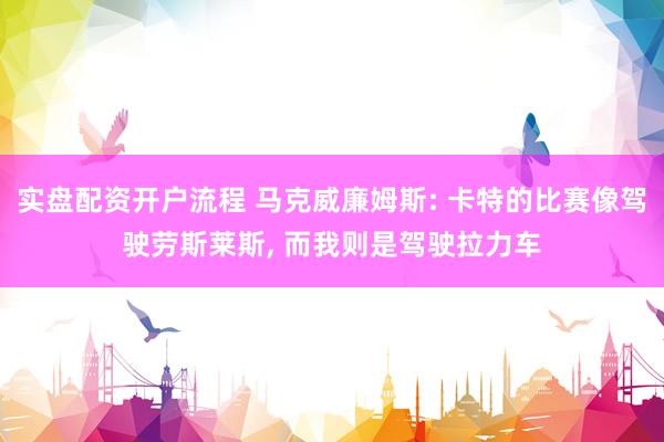 实盘配资开户流程 马克威廉姆斯: 卡特的比赛像驾驶劳斯莱斯, 而我则是驾驶拉力车